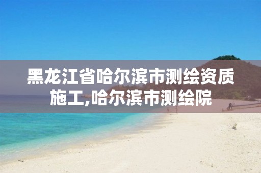 黑龙江省哈尔滨市测绘资质施工,哈尔滨市测绘院