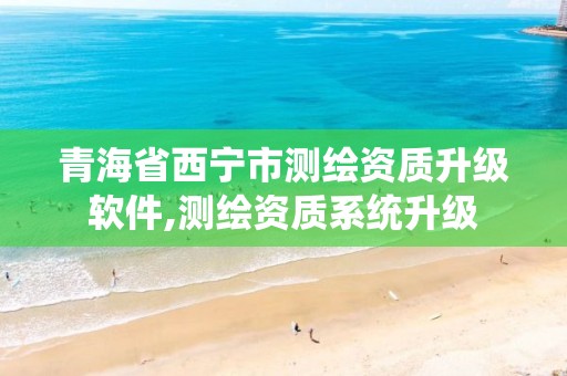 青海省西宁市测绘资质升级软件,测绘资质系统升级