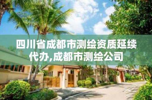 四川省成都市测绘资质延续代办,成都市测绘公司