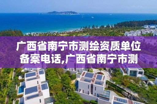 广西省南宁市测绘资质单位备案电话,广西省南宁市测绘资质单位备案电话查询。