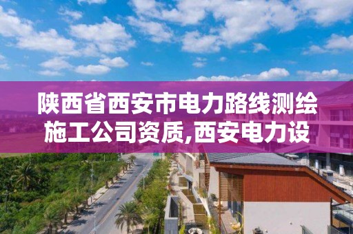 陕西省西安市电力路线测绘施工公司资质,西安电力设计有限公司