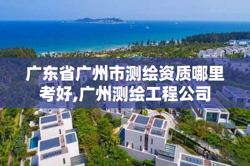 广东省广州市测绘资质哪里考好,广州测绘工程公司