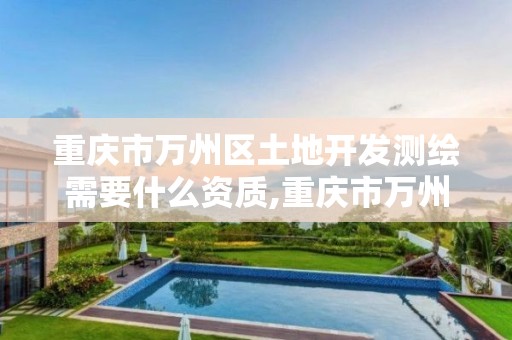 重庆市万州区土地开发测绘需要什么资质,重庆市万州区土地开发测绘需要什么资质证书。