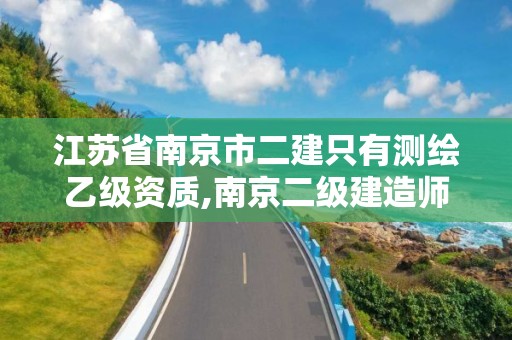 江苏省南京市二建只有测绘乙级资质,南京二级建造师招聘信息