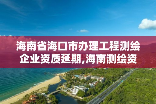 海南省海口市办理工程测绘企业资质延期,海南测绘资料信息中心