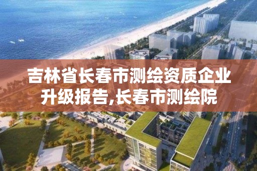 吉林省长春市测绘资质企业升级报告,长春市测绘院