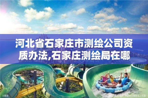 河北省石家庄市测绘公司资质办法,石家庄测绘局在哪