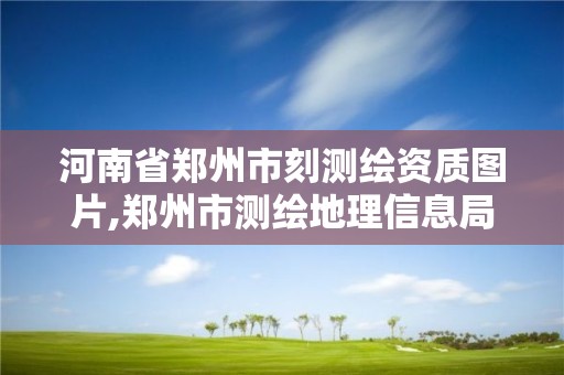 河南省郑州市刻测绘资质图片,郑州市测绘地理信息局