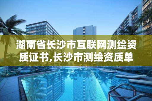 湖南省长沙市互联网测绘资质证书,长沙市测绘资质单位名单。