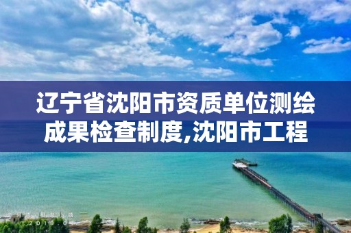 辽宁省沈阳市资质单位测绘成果检查制度,沈阳市工程建设项目测绘技术规程。