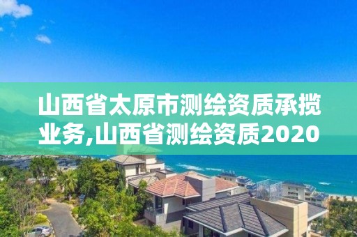 山西省太原市测绘资质承揽业务,山西省测绘资质2020