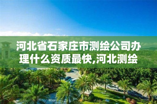 河北省石家庄市测绘公司办理什么资质最快,河北测绘资质审批。