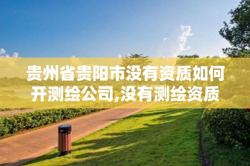 贵州省贵阳市没有资质如何开测绘公司,没有测绘资质可以接测绘活吗