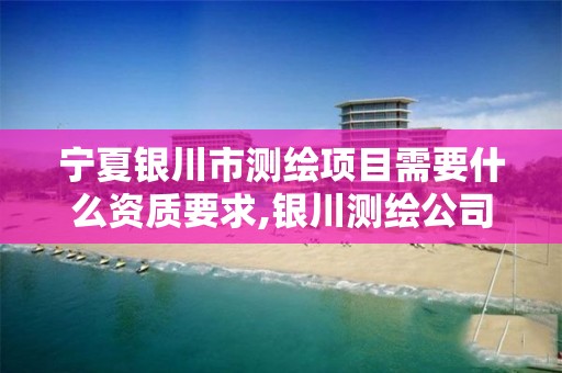 宁夏银川市测绘项目需要什么资质要求,银川测绘公司的联系方式。