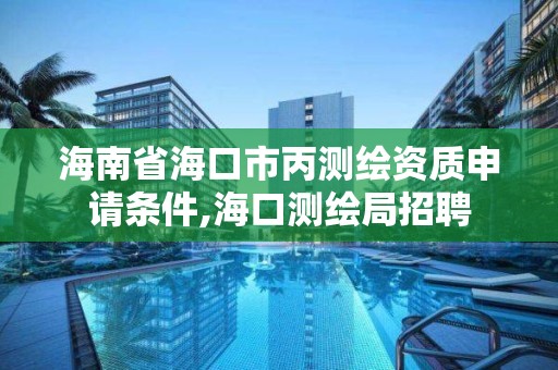 海南省海口市丙测绘资质申请条件,海口测绘局招聘