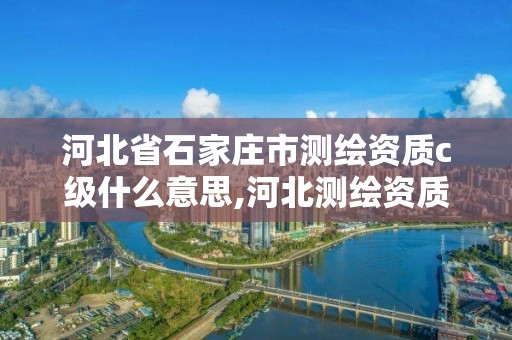 河北省石家庄市测绘资质c级什么意思,河北测绘资质审批。