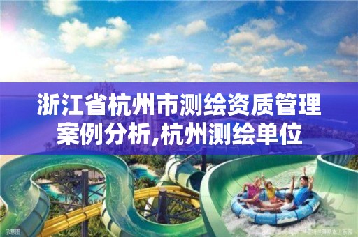 浙江省杭州市测绘资质管理案例分析,杭州测绘单位