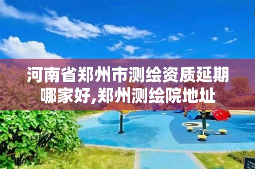 河南省郑州市测绘资质延期哪家好,郑州测绘院地址