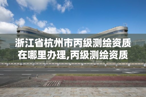 浙江省杭州市丙级测绘资质在哪里办理,丙级测绘资质申请条件。