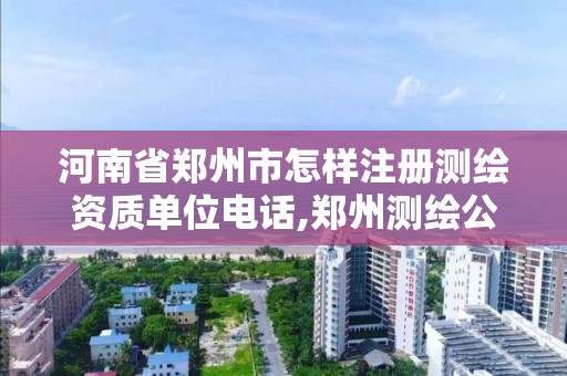 河南省郑州市怎样注册测绘资质单位电话,郑州测绘公司有哪些是正规的