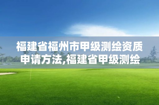 福建省福州市甲级测绘资质申请方法,福建省甲级测绘公司。