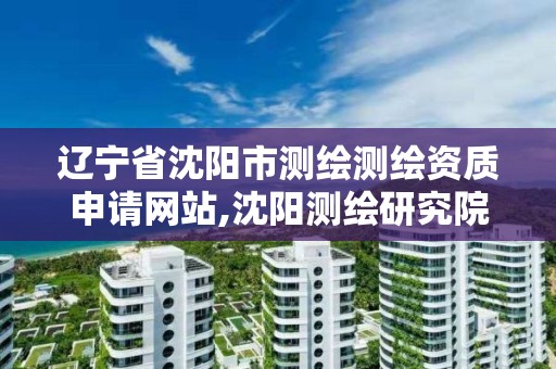 辽宁省沈阳市测绘测绘资质申请网站,沈阳测绘研究院有限公司官网