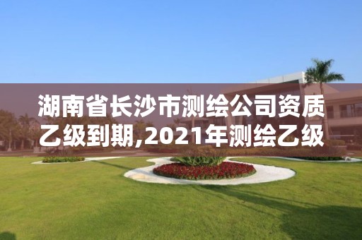 湖南省长沙市测绘公司资质乙级到期,2021年测绘乙级资质