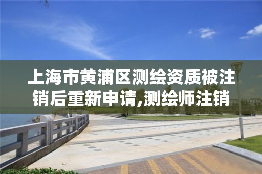 上海市黄浦区测绘资质被注销后重新申请,测绘师注销注册是什么意思啊。