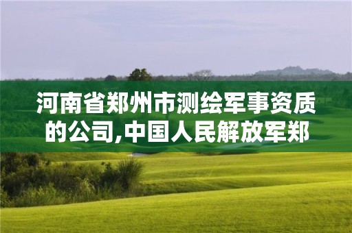 河南省郑州市测绘军事资质的公司,中国人民解放军郑州测绘学院