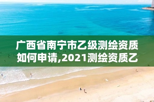 广西省南宁市乙级测绘资质如何申请,2021测绘资质乙级人员要求