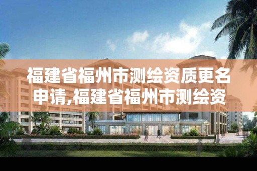 福建省福州市测绘资质更名申请,福建省福州市测绘资质更名申请公示