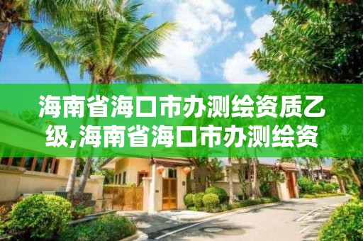 海南省海口市办测绘资质乙级,海南省海口市办测绘资质乙级的公司