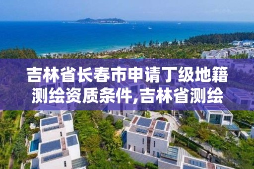 吉林省长春市申请丁级地籍测绘资质条件,吉林省测绘资质查询。