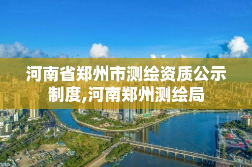 河南省郑州市测绘资质公示制度,河南郑州测绘局