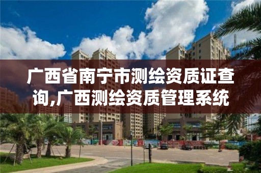 广西省南宁市测绘资质证查询,广西测绘资质管理系统