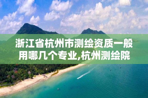 浙江省杭州市测绘资质一般用哪几个专业,杭州测绘院是什么单位