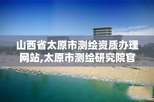 山西省太原市测绘资质办理网站,太原市测绘研究院官网