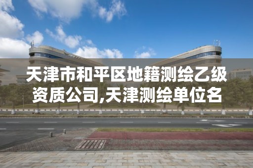 天津市和平区地籍测绘乙级资质公司,天津测绘单位名录。