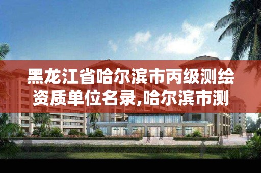 黑龙江省哈尔滨市丙级测绘资质单位名录,哈尔滨市测绘院