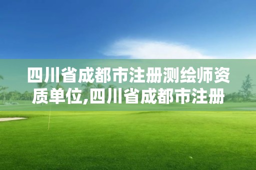 四川省成都市注册测绘师资质单位,四川省成都市注册测绘师资质单位有哪些