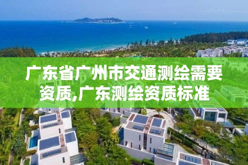 广东省广州市交通测绘需要资质,广东测绘资质标准