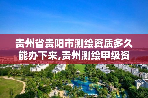 贵州省贵阳市测绘资质多久能办下来,贵州测绘甲级资质单位