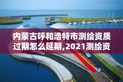 内蒙古呼和浩特市测绘资质过期怎么延期,2021测绘资质延期