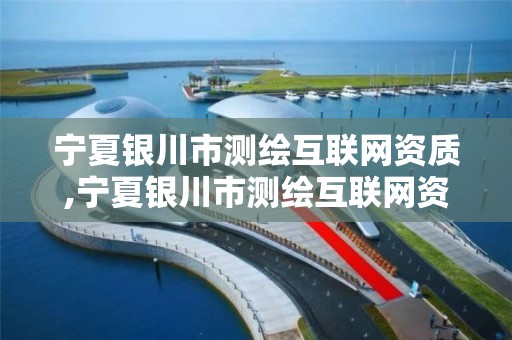 宁夏银川市测绘互联网资质,宁夏银川市测绘互联网资质企业名单