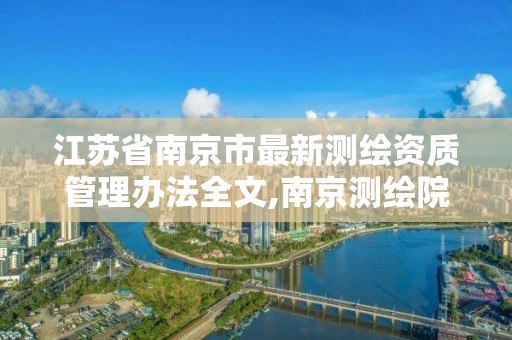 江苏省南京市最新测绘资质管理办法全文,南京测绘院是什么单位。