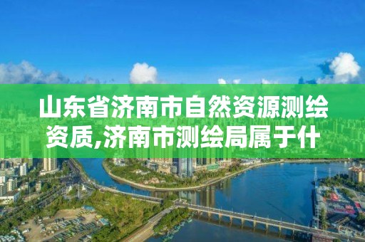 山东省济南市自然资源测绘资质,济南市测绘局属于什么单位