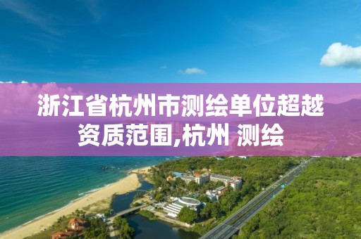 浙江省杭州市测绘单位超越资质范围,杭州 测绘