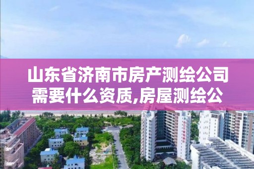 山东省济南市房产测绘公司需要什么资质,房屋测绘公司需要什么资质。