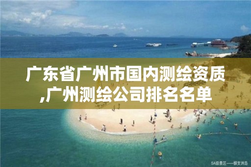 广东省广州市国内测绘资质,广州测绘公司排名名单