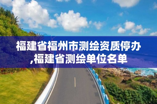 福建省福州市测绘资质停办,福建省测绘单位名单